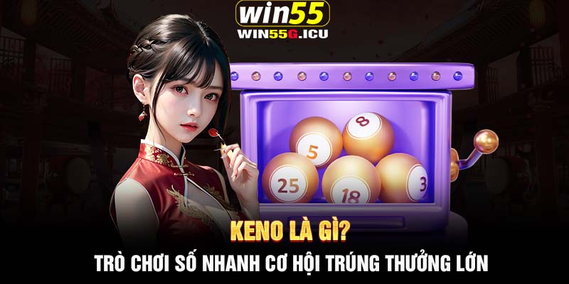 Keno là gì? Trò chơi số nhanh cơ hội trúng thưởng lớn